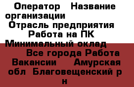 Оператор › Название организации ­ Dimond Style › Отрасль предприятия ­ Работа на ПК › Минимальный оклад ­ 16 000 - Все города Работа » Вакансии   . Амурская обл.,Благовещенский р-н